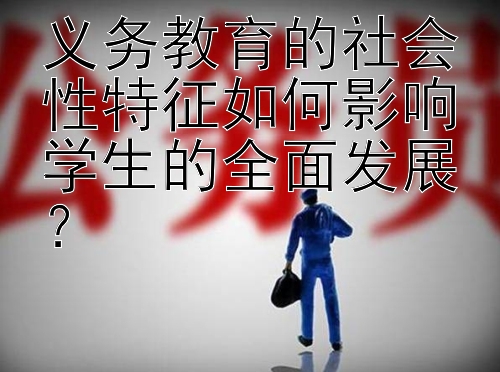 义务教育的社会性特征如何影响学生的全面发展？