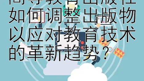 高等教育出版社如何调整出版物以应对教育技术的革新趋势？