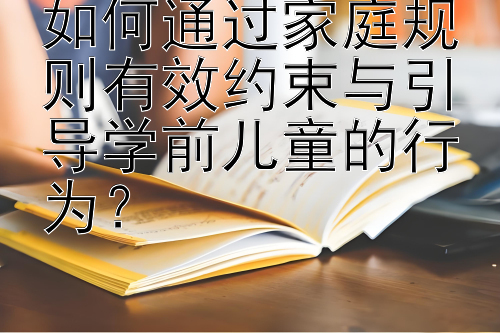 如何通过家庭规则有效约束与引导学前儿童的行为？