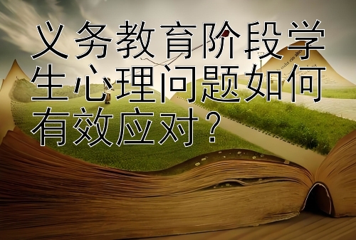 义务教育阶段学生心理问题如何有效应对？