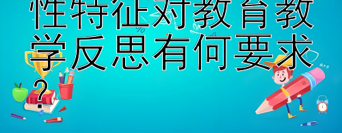 义务教育的反思性特征对教育教学反思有何要求？