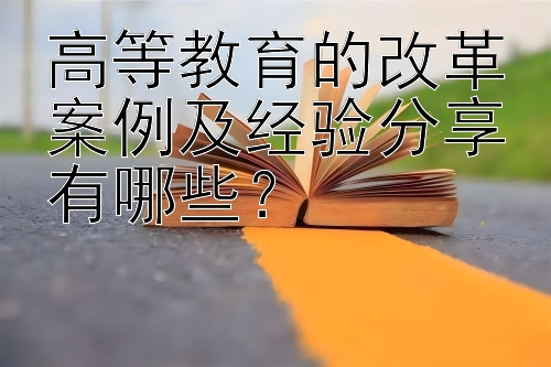 高等教育的改革案例及经验分享有哪些？