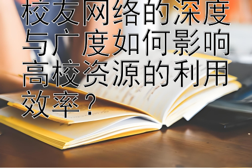 校友网络的深度与广度如何影响高校资源的利用效率？