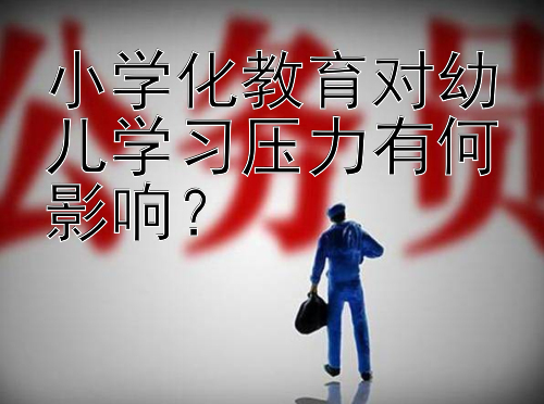 小学化教育对幼儿学习压力有何影响？