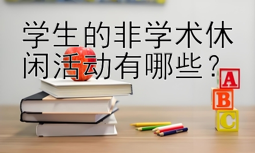 学生的非学术休闲活动有哪些？