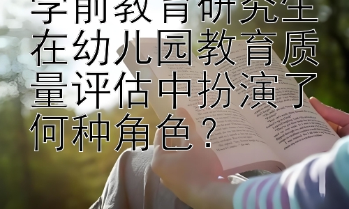 学前教育研究生在幼儿园教育质量评估中扮演了何种角色？