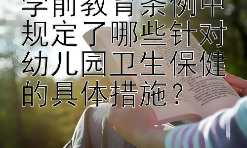 学前教育条例中规定了哪些针对幼儿园卫生保健的具体措施？