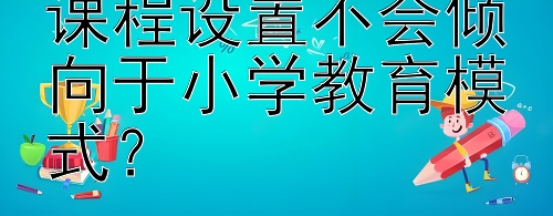 如何确保幼儿园课程设置不会倾向于小学教育模式？