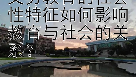 义务教育的社会性特征如何影响教育与社会的关系？