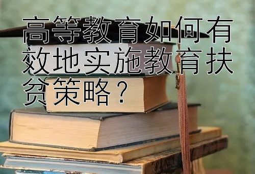 高等教育如何有效地实施教育扶贫策略？