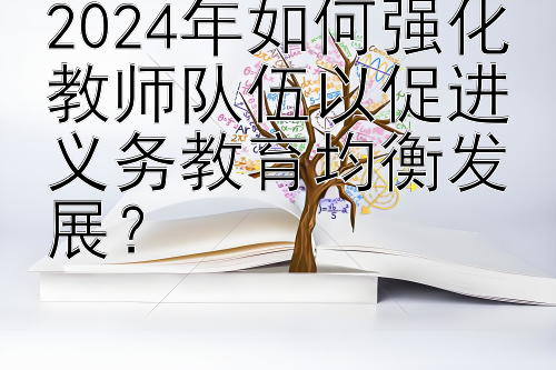 2024年如何强化教师队伍以促进义务教育均衡发展？