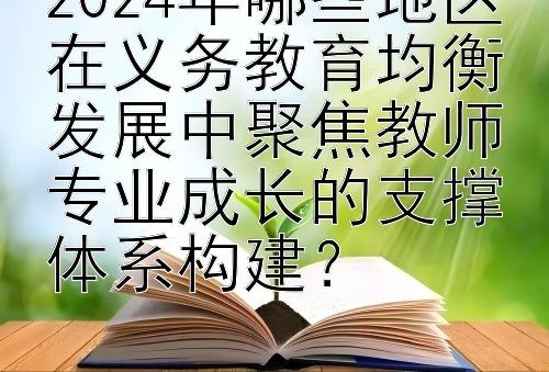 2024年哪些地区在义务教育均衡发展中聚焦教师专业成长的支撑体系构建？