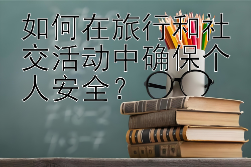 如何在旅行和社交活动中确保个人安全？