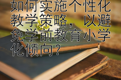 如何实施个性化教学策略，以避免学前教育小学化倾向？