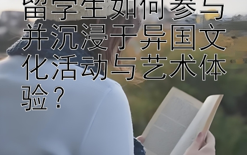 留学生如何参与并沉浸于异国文化活动与艺术体验？