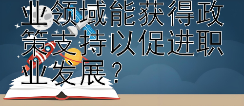 留学生在哪些专业领域能获得政策支持以促进职业发展？