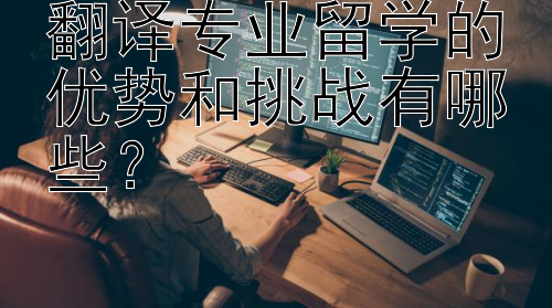 翻译专业留学的优势和挑战有哪些？