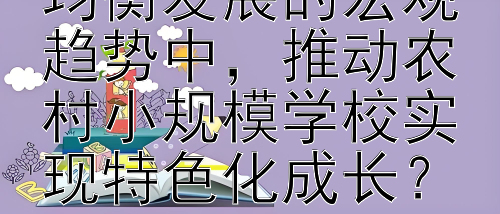 如何在义务教育均衡发展的宏观趋势中，推动农村小规模学校实现特色化成长？