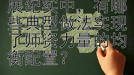 义务教育均衡发展纪实中，有哪些典型做法实现了师资力量的均衡配置？