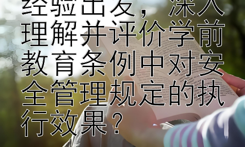 如何从实际工作经验出发，深入理解并评价学前教育条例中对安全管理规定的执行效果？