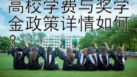 高校学费与奖学金政策详情如何？