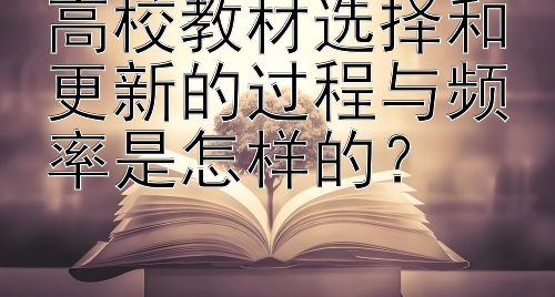 高校教材选择和更新的过程与频率是怎样的？