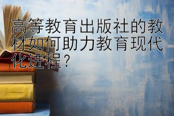 高等教育出版社的教材如何助力教育现代化进程？