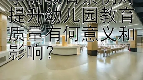 学前教育条例对提升幼儿园教育质量有何意义和影响？