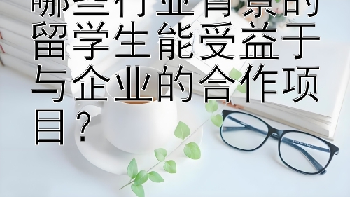 哪些行业背景的留学生能受益于与企业的合作项目？