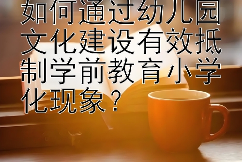 如何通过幼儿园文化建设有效抵制学前教育小学化现象？