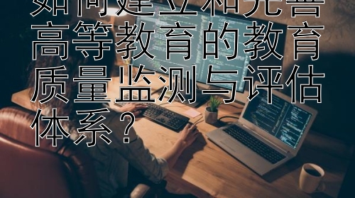 如何建立和完善高等教育的教育质量监测与评估体系？