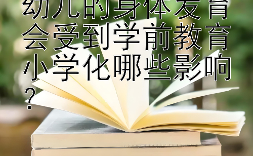 幼儿的身体发育会受到学前教育小学化哪些影响？