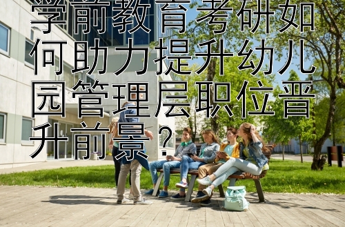 学前教育考研如何助力提升幼儿园管理层职位晋升前景？