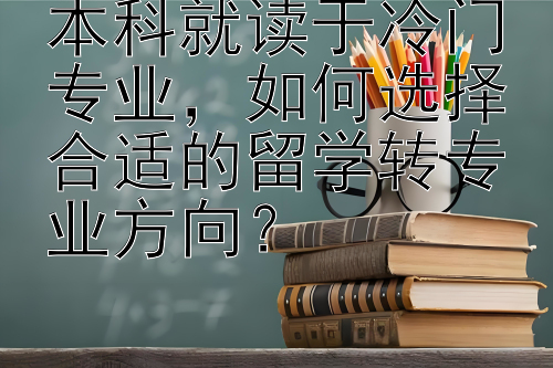 本科就读于冷门专业，如何选择合适的留学转专业方向？