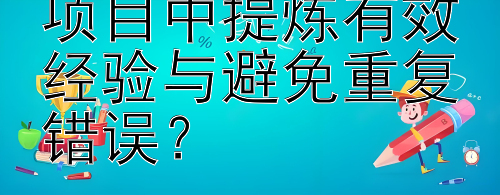 如何从团队合作项目中提炼有效经验与避免重复错误？