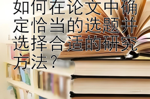 如何在论文中确定恰当的选题并选择合适的研究方法？