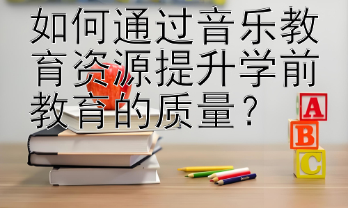 如何通过音乐教育资源提升学前教育的质量？