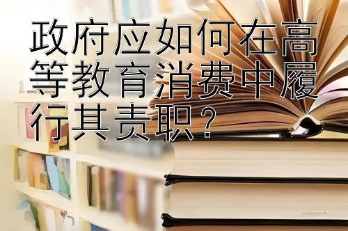 政府应如何在高等教育消费中履行其责职？