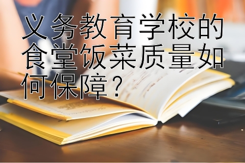 义务教育学校的食堂饭菜质量如何保障？