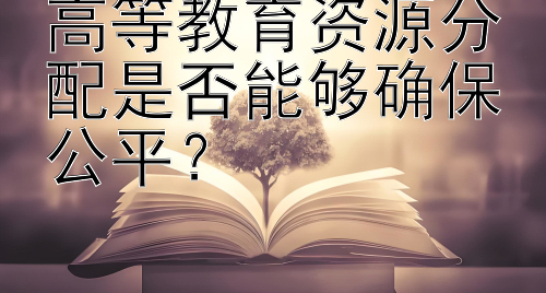 高等教育资源分配是否能够确保公平？