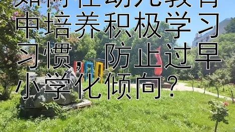 如何在幼儿教育中培养积极学习习惯，防止过早小学化倾向？