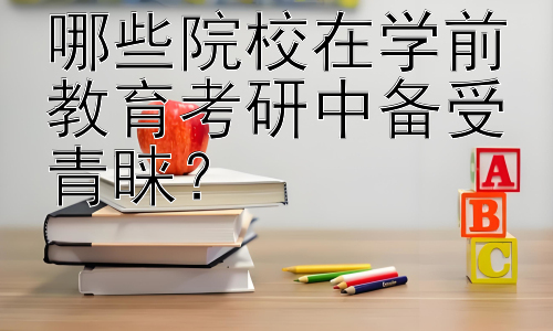 哪些院校在学前教育考研中备受青睐？