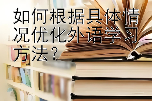 如何根据具体情况优化外语学习方法？