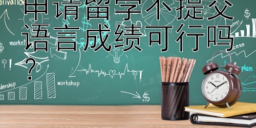 申请留学不提交语言成绩可行吗？