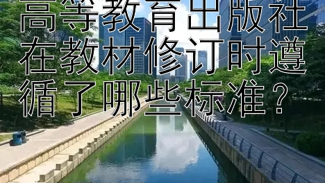 高等教育出版社在教材修订时遵循了哪些标准？