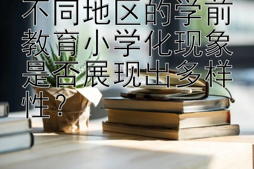 不同地区的学前教育小学化现象是否展现出多样性？