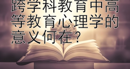 跨学科教育中高等教育心理学的意义何在？