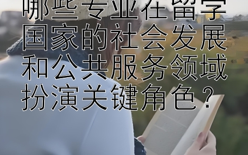 哪些专业在留学国家的社会发展和公共服务领域扮演关键角色？