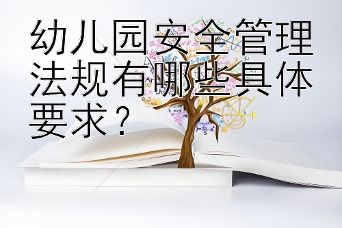 幼儿园安全管理法规有哪些具体要求？