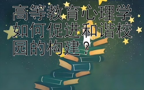 高等教育心理学如何促进和谐校园的构建？